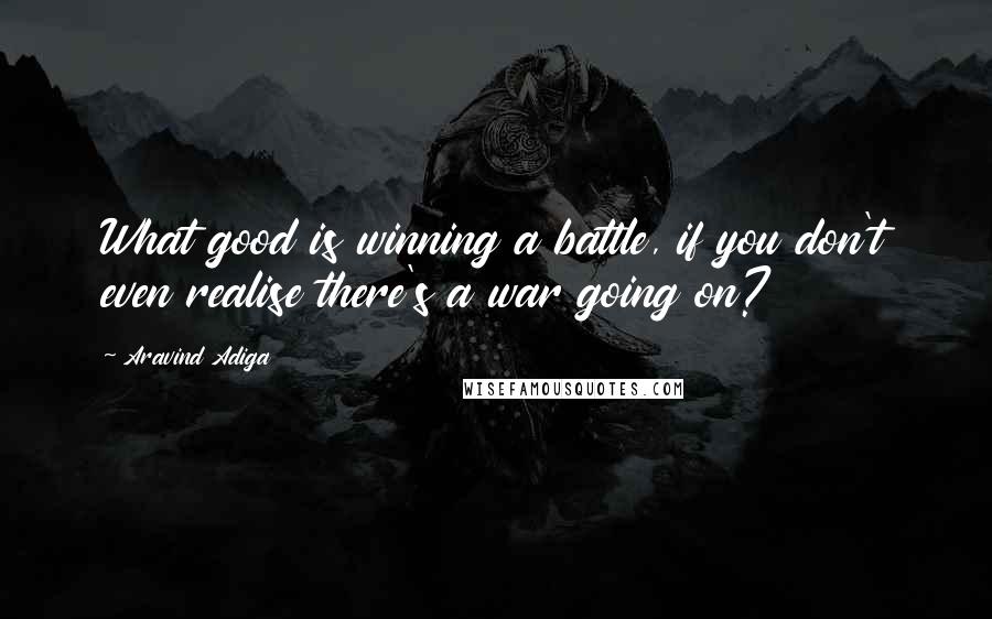 Aravind Adiga Quotes: What good is winning a battle, if you don't even realise there's a war going on?