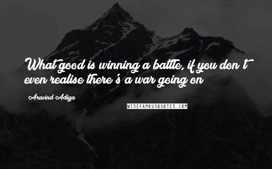 Aravind Adiga Quotes: What good is winning a battle, if you don't even realise there's a war going on?