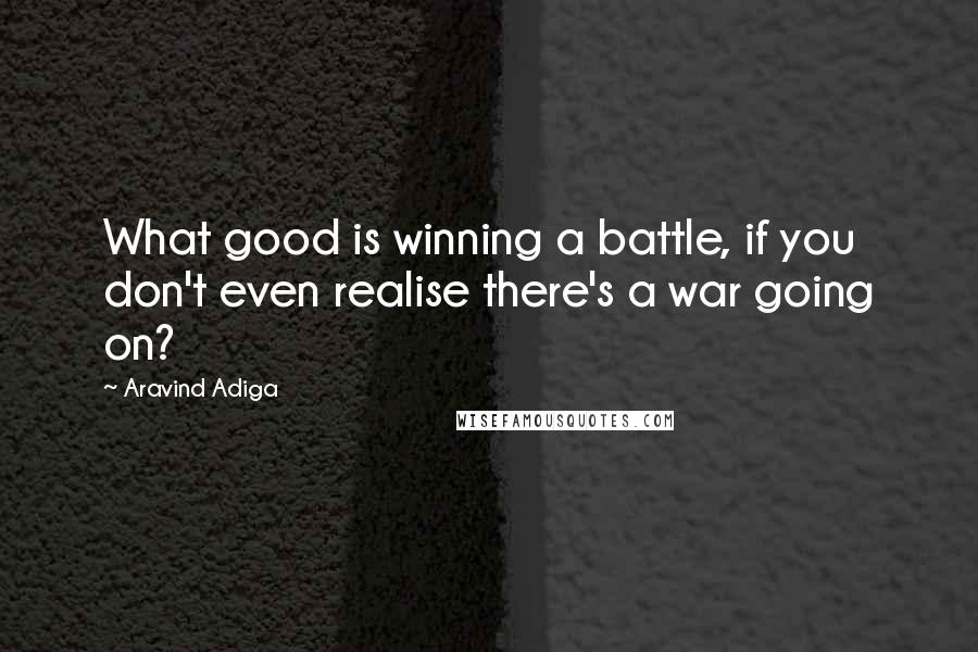 Aravind Adiga Quotes: What good is winning a battle, if you don't even realise there's a war going on?