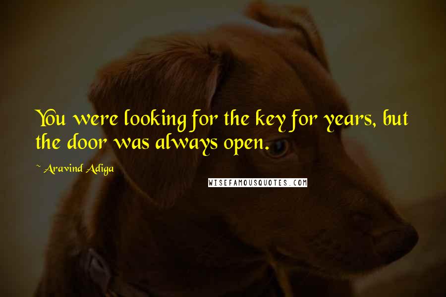 Aravind Adiga Quotes: You were looking for the key for years, but the door was always open.