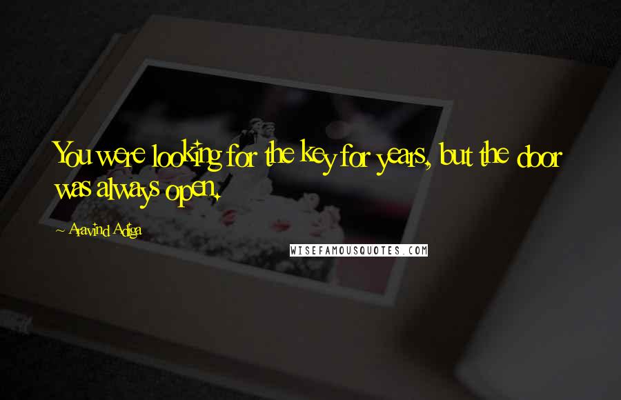 Aravind Adiga Quotes: You were looking for the key for years, but the door was always open.