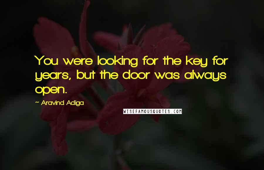 Aravind Adiga Quotes: You were looking for the key for years, but the door was always open.