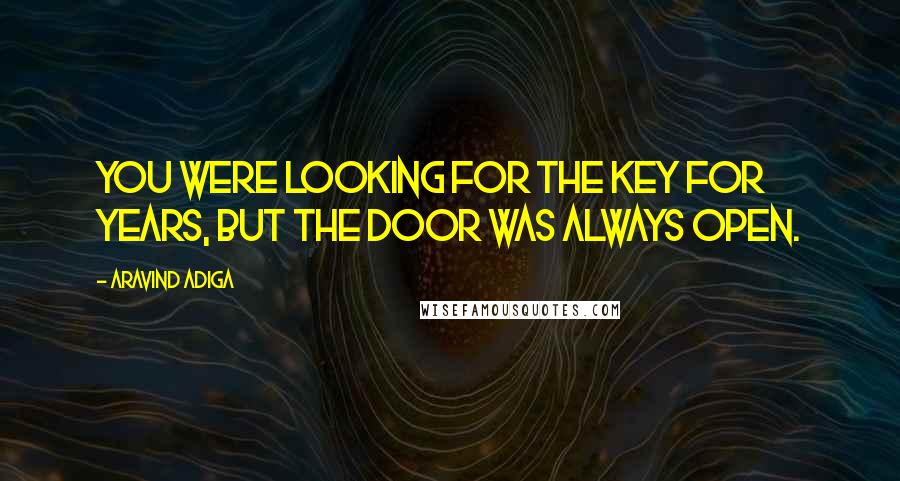 Aravind Adiga Quotes: You were looking for the key for years, but the door was always open.