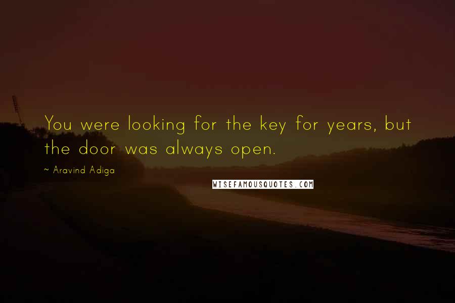 Aravind Adiga Quotes: You were looking for the key for years, but the door was always open.