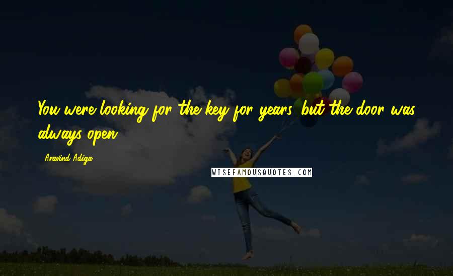 Aravind Adiga Quotes: You were looking for the key for years, but the door was always open.