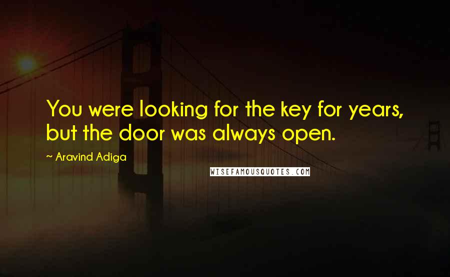 Aravind Adiga Quotes: You were looking for the key for years, but the door was always open.