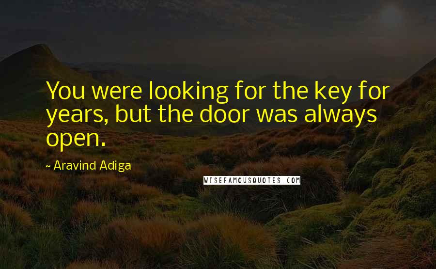 Aravind Adiga Quotes: You were looking for the key for years, but the door was always open.