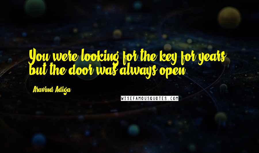 Aravind Adiga Quotes: You were looking for the key for years, but the door was always open.