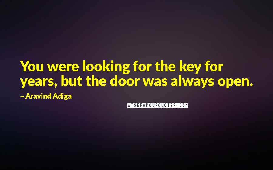 Aravind Adiga Quotes: You were looking for the key for years, but the door was always open.