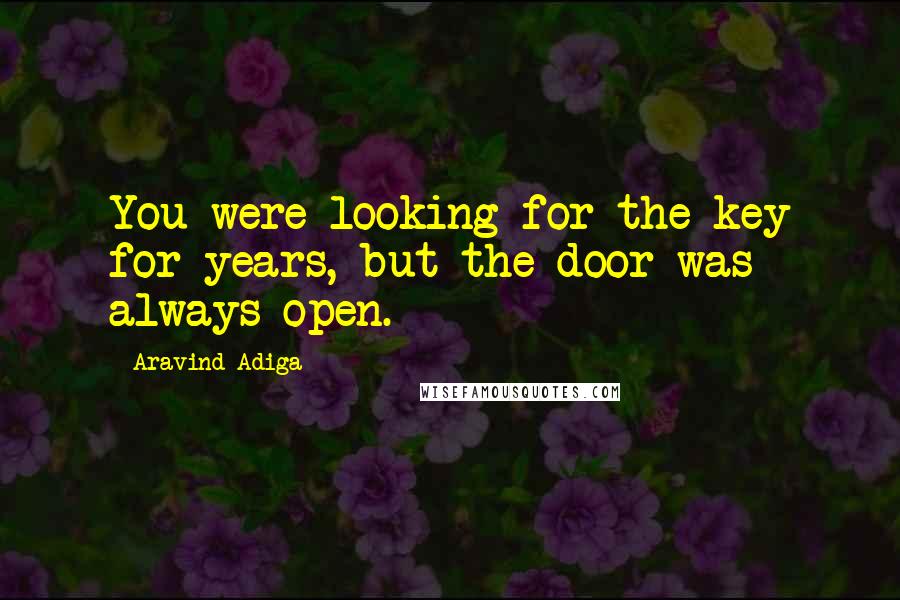 Aravind Adiga Quotes: You were looking for the key for years, but the door was always open.