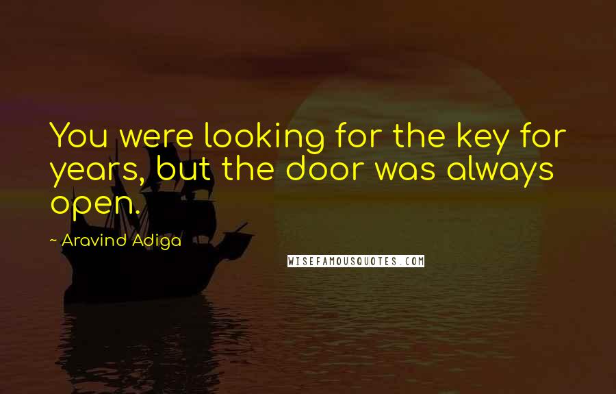 Aravind Adiga Quotes: You were looking for the key for years, but the door was always open.