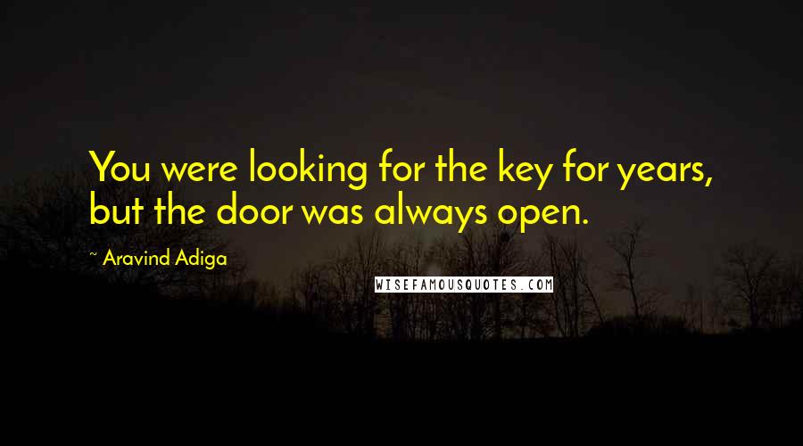 Aravind Adiga Quotes: You were looking for the key for years, but the door was always open.