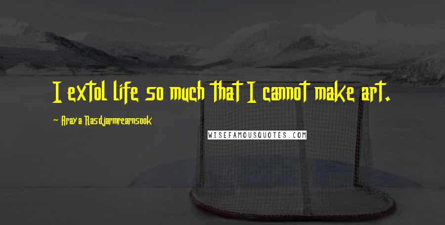 Araya Rasdjarmrearnsook Quotes: I extol life so much that I cannot make art.