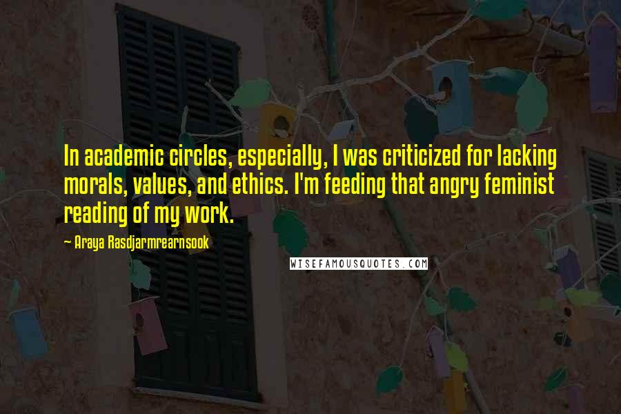 Araya Rasdjarmrearnsook Quotes: In academic circles, especially, I was criticized for lacking morals, values, and ethics. I'm feeding that angry feminist reading of my work.