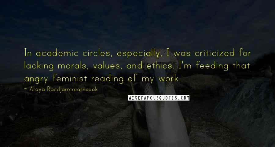 Araya Rasdjarmrearnsook Quotes: In academic circles, especially, I was criticized for lacking morals, values, and ethics. I'm feeding that angry feminist reading of my work.