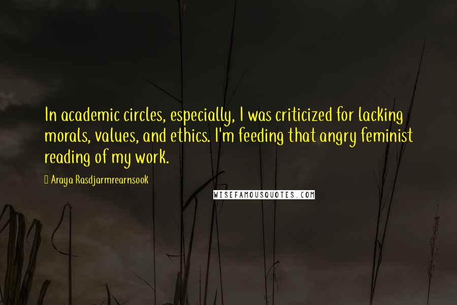 Araya Rasdjarmrearnsook Quotes: In academic circles, especially, I was criticized for lacking morals, values, and ethics. I'm feeding that angry feminist reading of my work.