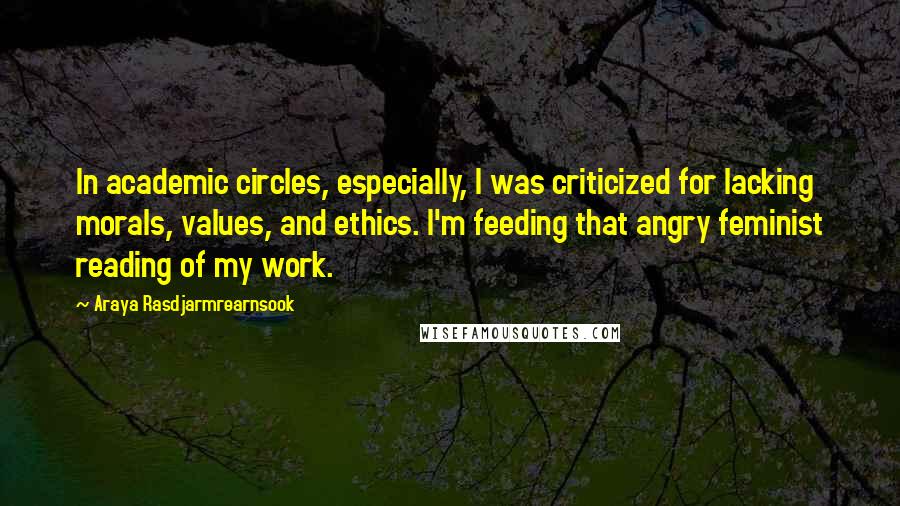 Araya Rasdjarmrearnsook Quotes: In academic circles, especially, I was criticized for lacking morals, values, and ethics. I'm feeding that angry feminist reading of my work.