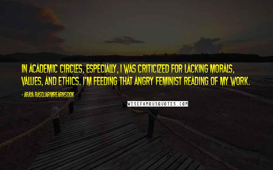 Araya Rasdjarmrearnsook Quotes: In academic circles, especially, I was criticized for lacking morals, values, and ethics. I'm feeding that angry feminist reading of my work.