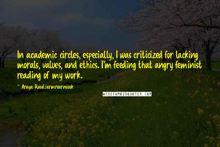 Araya Rasdjarmrearnsook Quotes: In academic circles, especially, I was criticized for lacking morals, values, and ethics. I'm feeding that angry feminist reading of my work.