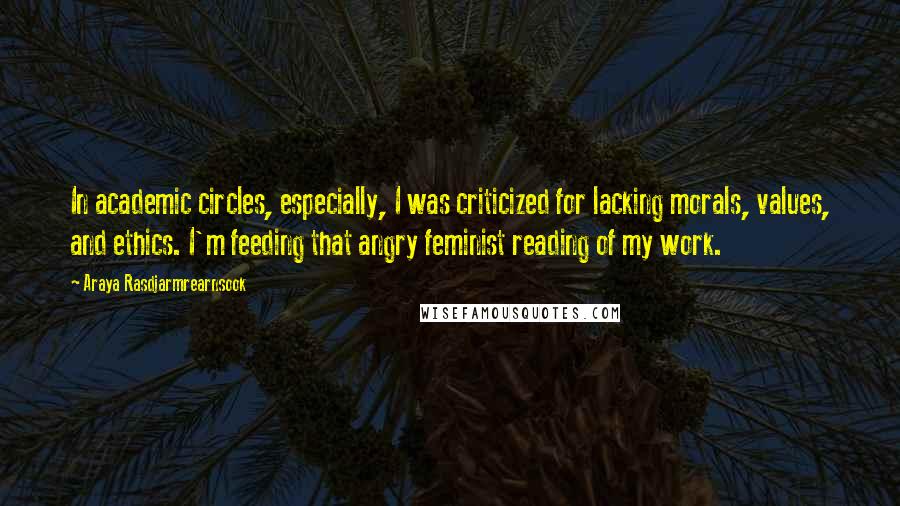 Araya Rasdjarmrearnsook Quotes: In academic circles, especially, I was criticized for lacking morals, values, and ethics. I'm feeding that angry feminist reading of my work.