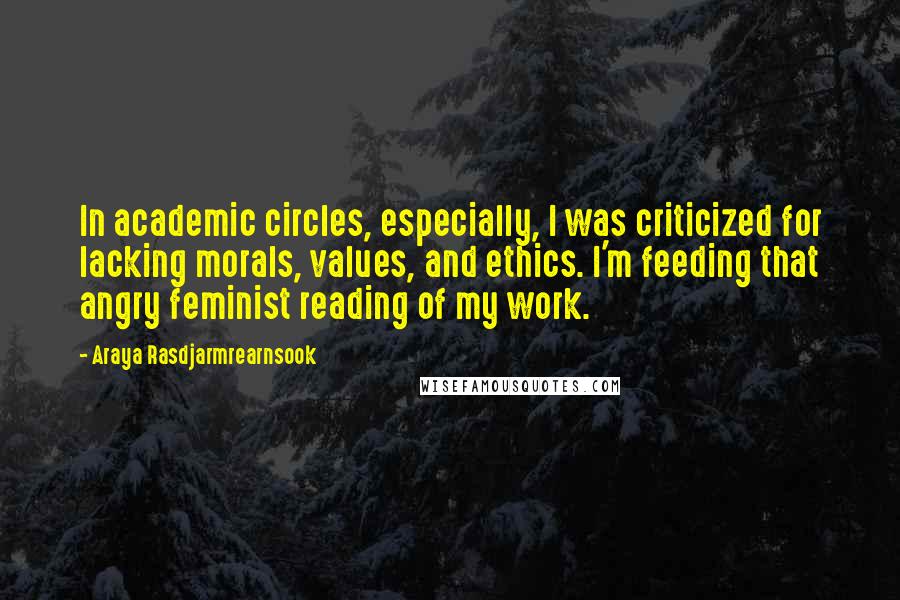 Araya Rasdjarmrearnsook Quotes: In academic circles, especially, I was criticized for lacking morals, values, and ethics. I'm feeding that angry feminist reading of my work.