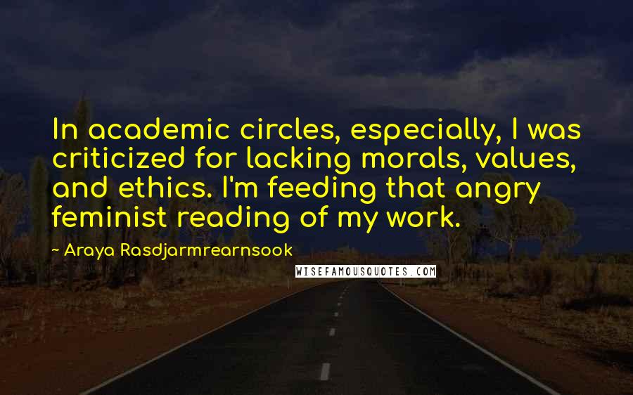 Araya Rasdjarmrearnsook Quotes: In academic circles, especially, I was criticized for lacking morals, values, and ethics. I'm feeding that angry feminist reading of my work.