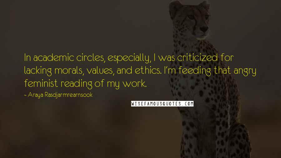 Araya Rasdjarmrearnsook Quotes: In academic circles, especially, I was criticized for lacking morals, values, and ethics. I'm feeding that angry feminist reading of my work.