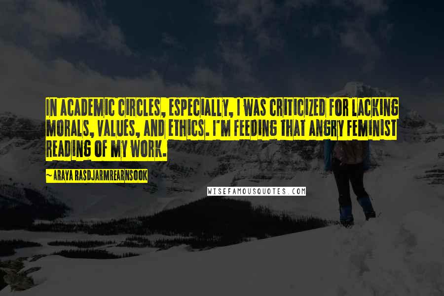 Araya Rasdjarmrearnsook Quotes: In academic circles, especially, I was criticized for lacking morals, values, and ethics. I'm feeding that angry feminist reading of my work.