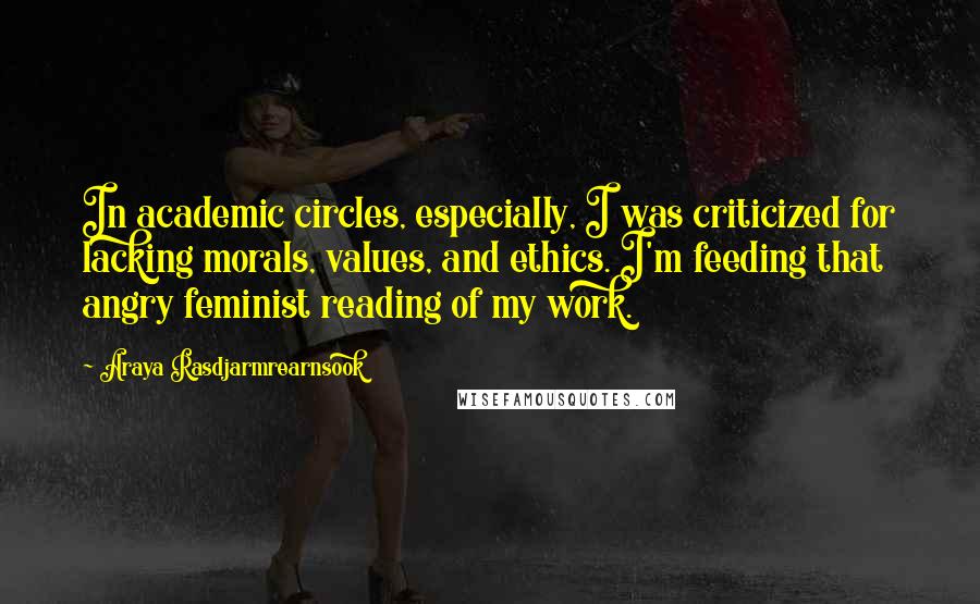 Araya Rasdjarmrearnsook Quotes: In academic circles, especially, I was criticized for lacking morals, values, and ethics. I'm feeding that angry feminist reading of my work.