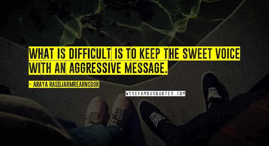 Araya Rasdjarmrearnsook Quotes: What is difficult is to keep the sweet voice with an aggressive message.