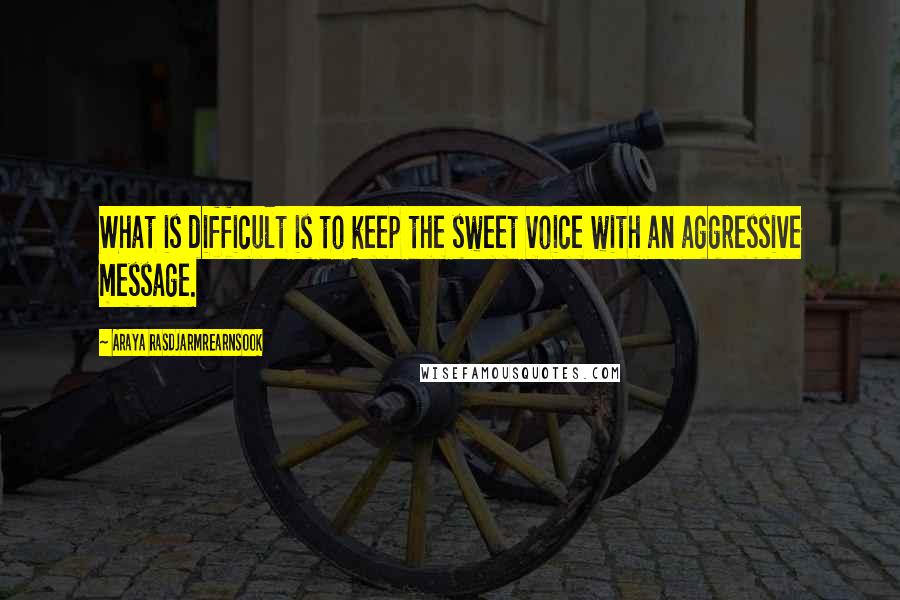 Araya Rasdjarmrearnsook Quotes: What is difficult is to keep the sweet voice with an aggressive message.