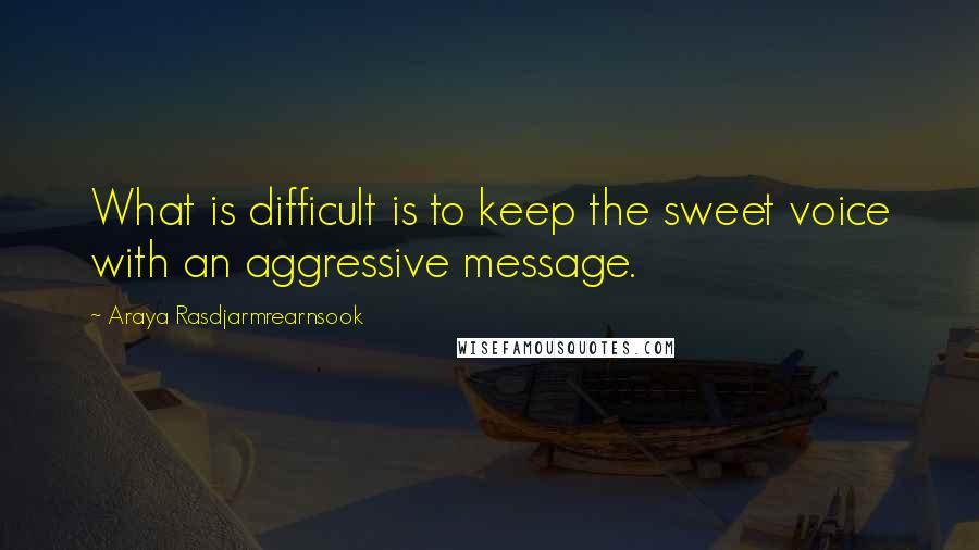 Araya Rasdjarmrearnsook Quotes: What is difficult is to keep the sweet voice with an aggressive message.
