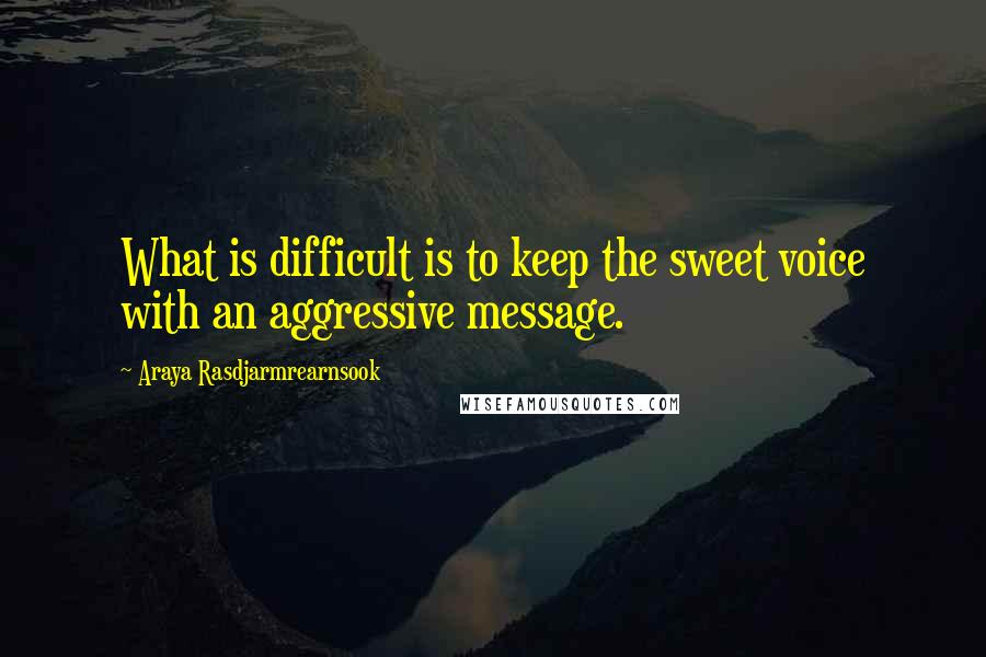 Araya Rasdjarmrearnsook Quotes: What is difficult is to keep the sweet voice with an aggressive message.