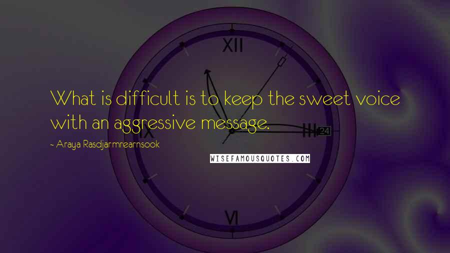 Araya Rasdjarmrearnsook Quotes: What is difficult is to keep the sweet voice with an aggressive message.