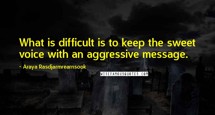 Araya Rasdjarmrearnsook Quotes: What is difficult is to keep the sweet voice with an aggressive message.