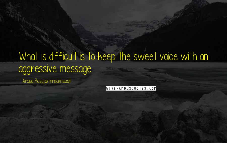 Araya Rasdjarmrearnsook Quotes: What is difficult is to keep the sweet voice with an aggressive message.