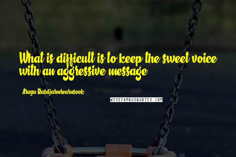Araya Rasdjarmrearnsook Quotes: What is difficult is to keep the sweet voice with an aggressive message.