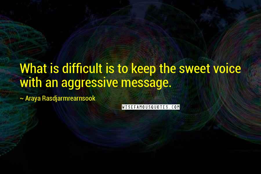 Araya Rasdjarmrearnsook Quotes: What is difficult is to keep the sweet voice with an aggressive message.
