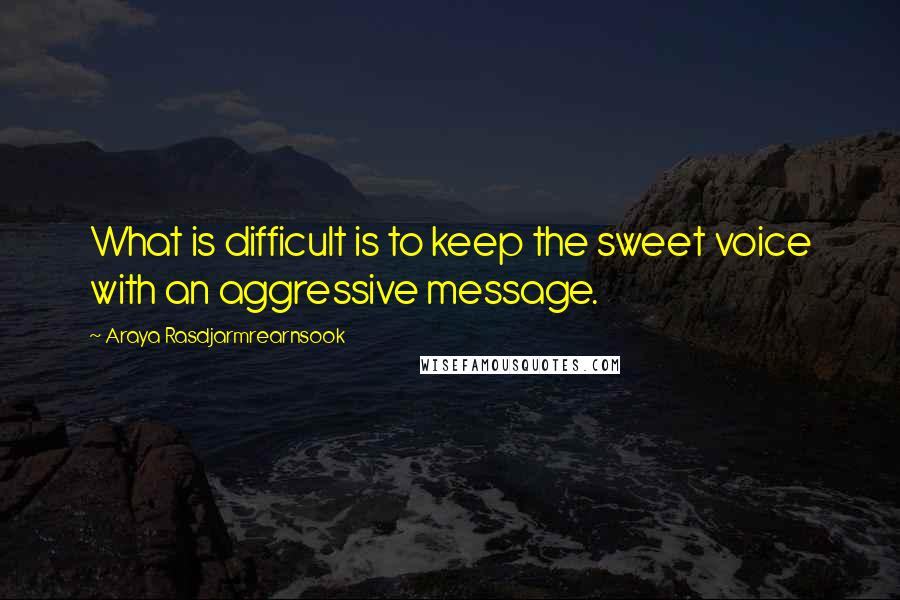 Araya Rasdjarmrearnsook Quotes: What is difficult is to keep the sweet voice with an aggressive message.