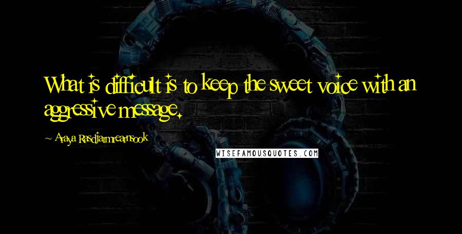 Araya Rasdjarmrearnsook Quotes: What is difficult is to keep the sweet voice with an aggressive message.