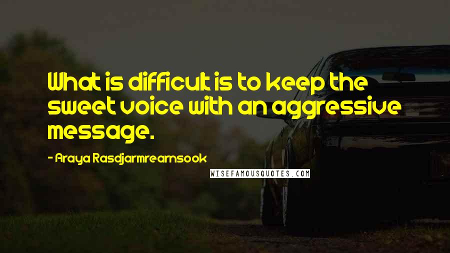 Araya Rasdjarmrearnsook Quotes: What is difficult is to keep the sweet voice with an aggressive message.