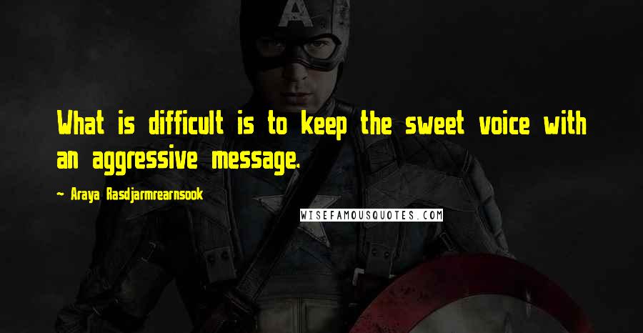 Araya Rasdjarmrearnsook Quotes: What is difficult is to keep the sweet voice with an aggressive message.