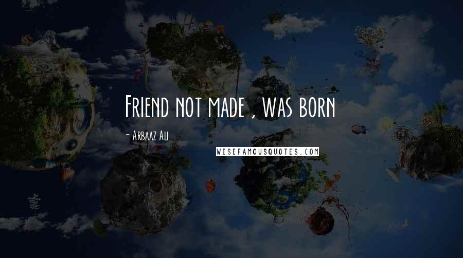 Arbaaz Ali Quotes: Friend not made , was born