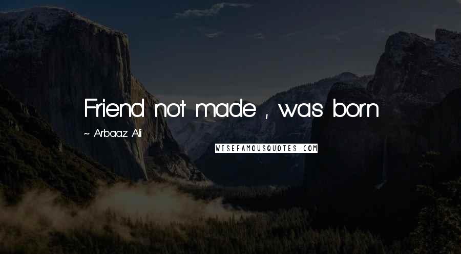 Arbaaz Ali Quotes: Friend not made , was born