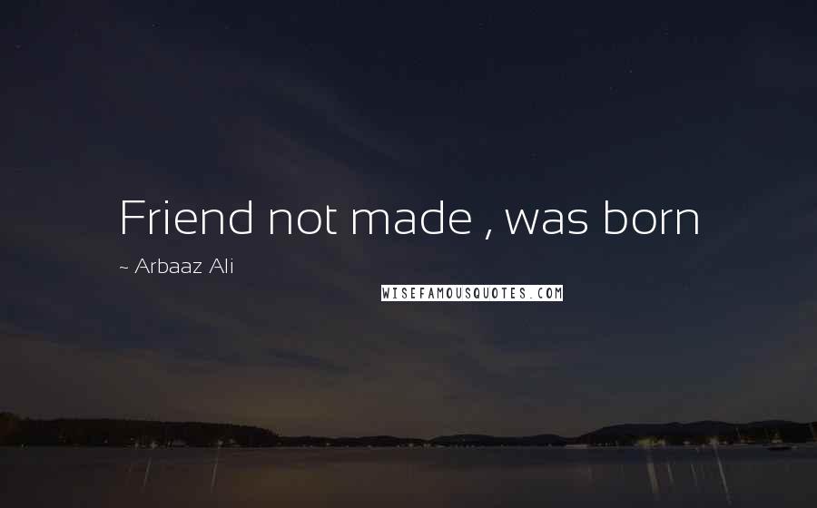 Arbaaz Ali Quotes: Friend not made , was born