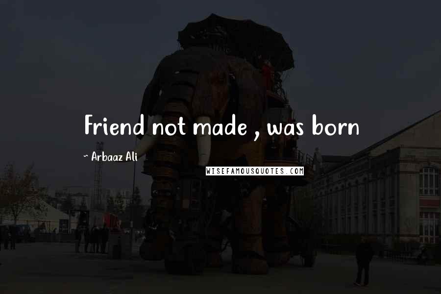 Arbaaz Ali Quotes: Friend not made , was born