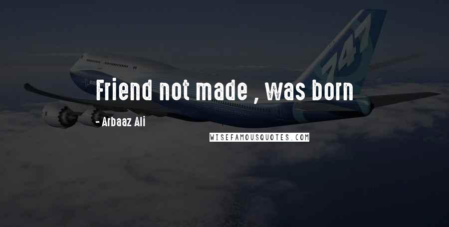 Arbaaz Ali Quotes: Friend not made , was born