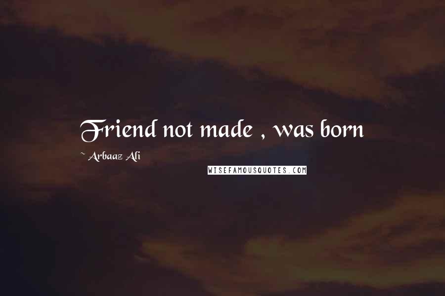 Arbaaz Ali Quotes: Friend not made , was born