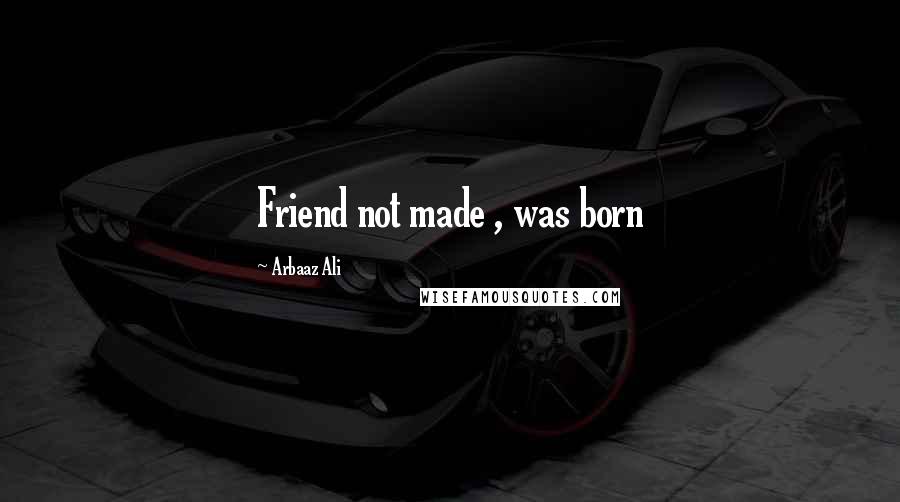 Arbaaz Ali Quotes: Friend not made , was born