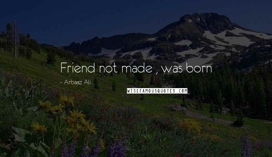 Arbaaz Ali Quotes: Friend not made , was born